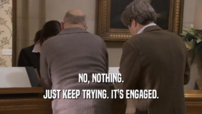 NO, NOTHING. JUST KEEP TRYING. IT'S ENGAGED. 