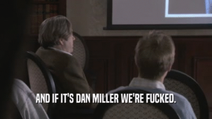 AND IF IT'S DAN MILLER WE'RE FUCKED.  