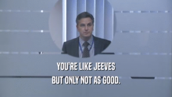 YOU'RE LIKE JEEVES BUT ONLY NOT AS GOOD. 