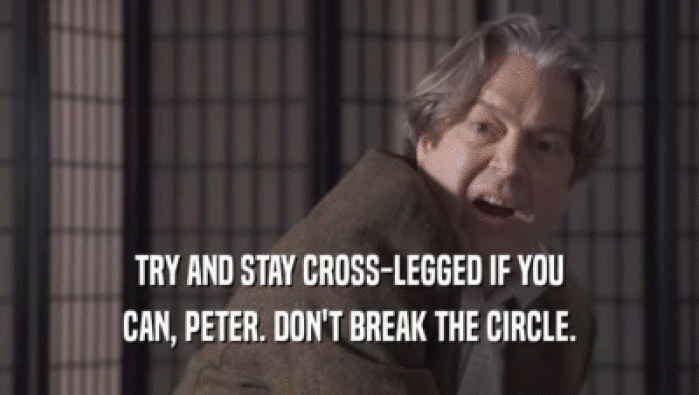 TRY AND STAY CROSS-LEGGED IF YOU
 CAN, PETER. DON'T BREAK THE CIRCLE.
 