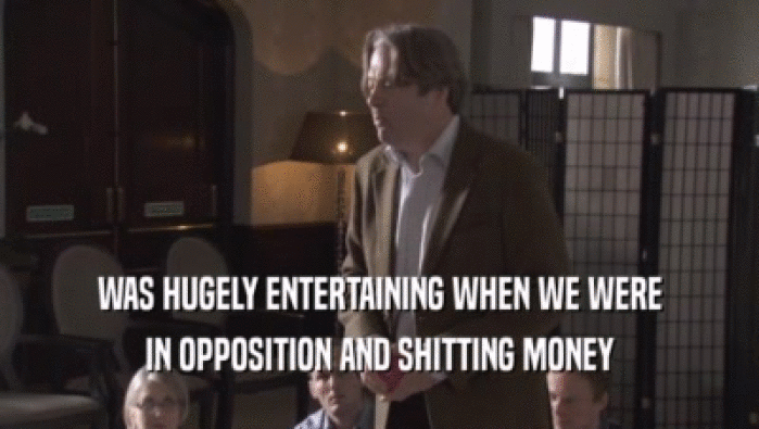 WAS HUGELY ENTERTAINING WHEN WE WERE IN OPPOSITION AND SHITTING MONEY 