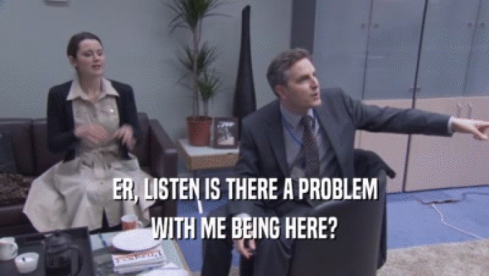 ER, LISTEN IS THERE A PROBLEM WITH ME BEING HERE? 