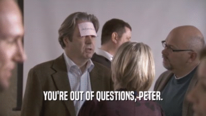 YOU'RE OUT OF QUESTIONS, PETER.  