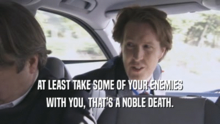 AT LEAST TAKE SOME OF YOUR ENEMIES WITH YOU, THAT'S A NOBLE DEATH. 