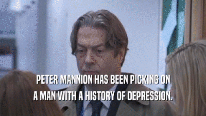 PETER MANNION HAS BEEN PICKING ON
 A MAN WITH A HISTORY OF DEPRESSION.
 