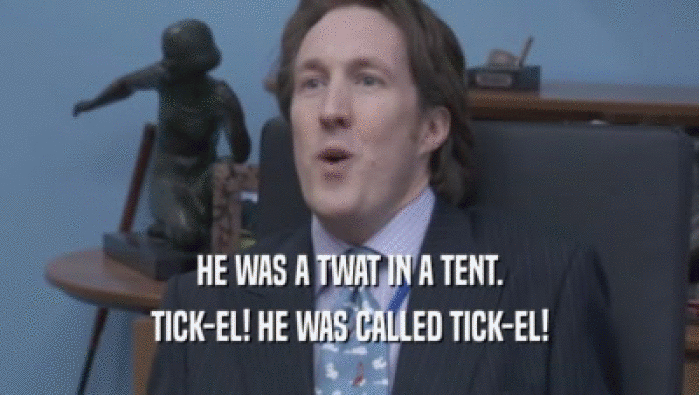 HE WAS A TWAT IN A TENT. TICK-EL! HE WAS CALLED TICK-EL! 