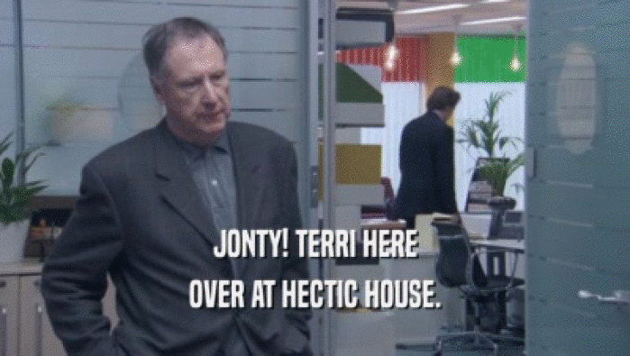 JONTY! TERRI HERE
 OVER AT HECTIC HOUSE.
 