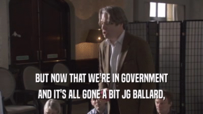BUT NOW THAT WE'RE IN GOVERNMENT AND IT'S ALL GONE A BIT JG BALLARD, 