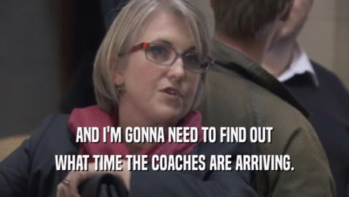 AND I'M GONNA NEED TO FIND OUT WHAT TIME THE COACHES ARE ARRIVING. 