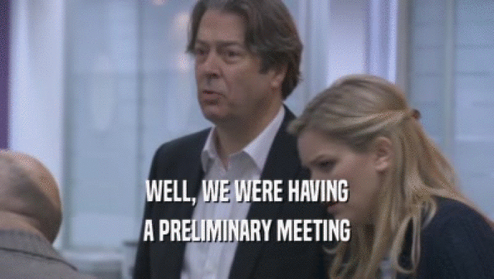 WELL, WE WERE HAVING
 A PRELIMINARY MEETING
 A PRELIMINARY MEETING
