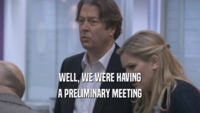 WELL, WE WERE HAVING A PRELIMINARY MEETING A PRELIMINARY MEETING