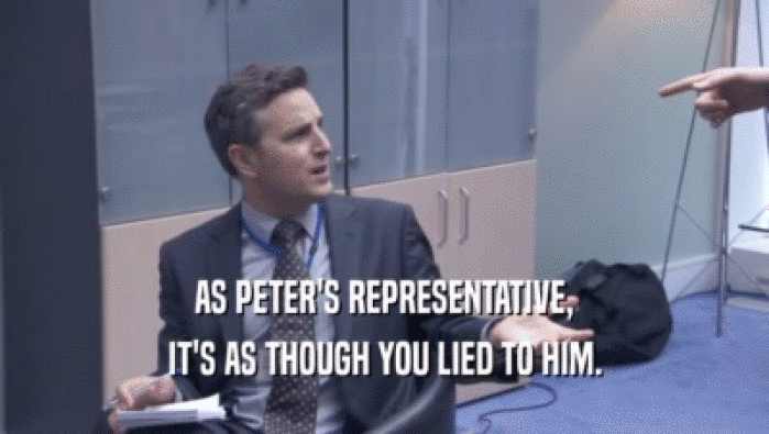 AS PETER'S REPRESENTATIVE,
 IT'S AS THOUGH YOU LIED TO HIM.
 IT'S AS THOUGH YOU LIED TO HIM.
