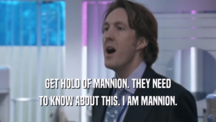 GET HOLD OF MANNION. THEY NEED TO KNOW ABOUT THIS. I AM MANNION. 