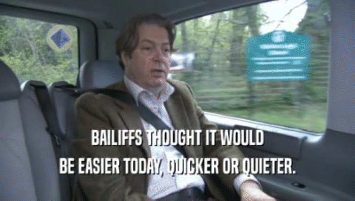 BAILIFFS THOUGHT IT WOULD BE EASIER TODAY, QUICKER OR QUIETER. 