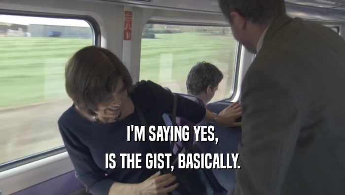 I'M SAYING YES, IS THE GIST, BASICALLY. 