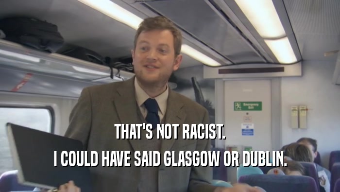 THAT'S NOT RACIST. I COULD HAVE SAID GLASGOW OR DUBLIN. 