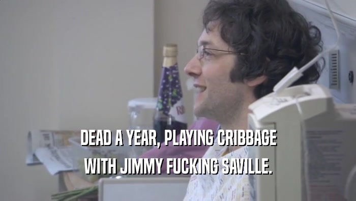 DEAD A YEAR, PLAYING CRIBBAGE WITH JIMMY FUCKING SAVILLE. 
