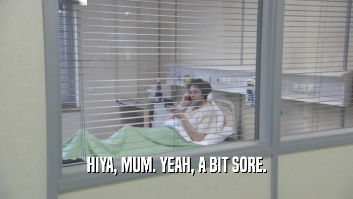 HIYA, MUM. YEAH, A BIT SORE.  