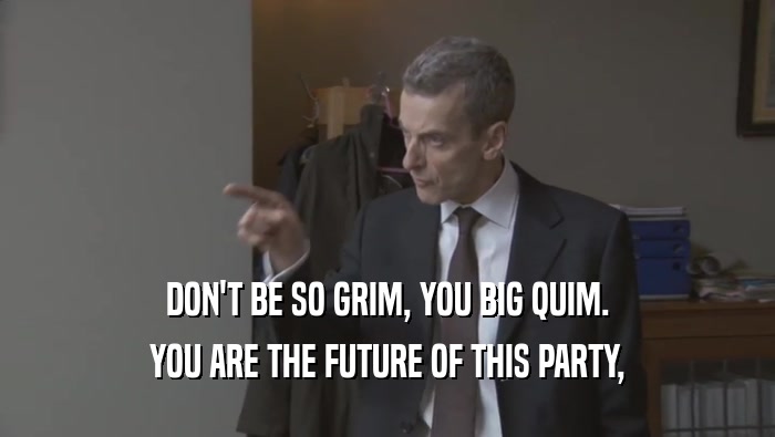 DON'T BE SO GRIM, YOU BIG QUIM. YOU ARE THE FUTURE OF THIS PARTY, YOU ARE THE FUTURE OF THIS PARTY,