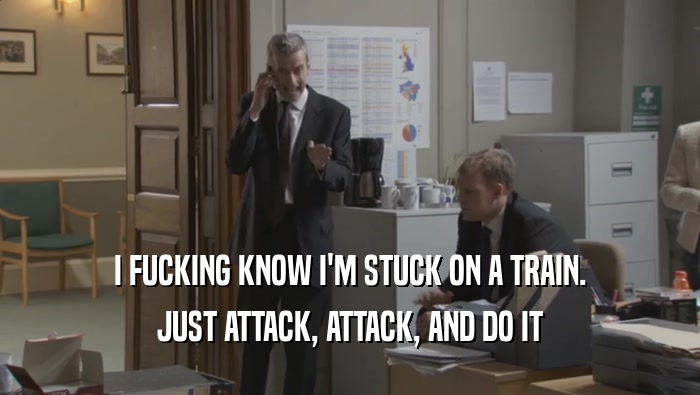 I FUCKING KNOW I'M STUCK ON A TRAIN. JUST ATTACK, ATTACK, AND DO IT 