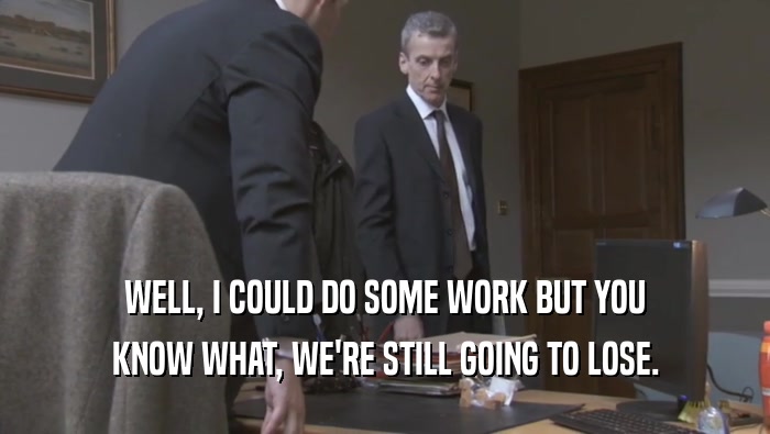 WELL, I COULD DO SOME WORK BUT YOU KNOW WHAT, WE'RE STILL GOING TO LOSE. 