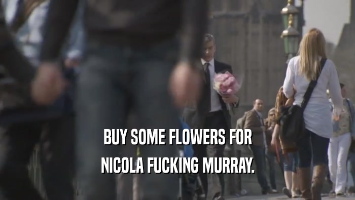 BUY SOME FLOWERS FOR
 NICOLA FUCKING MURRAY.
 