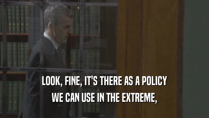 LOOK, FINE, IT'S THERE AS A POLICY WE CAN USE IN THE EXTREME, 