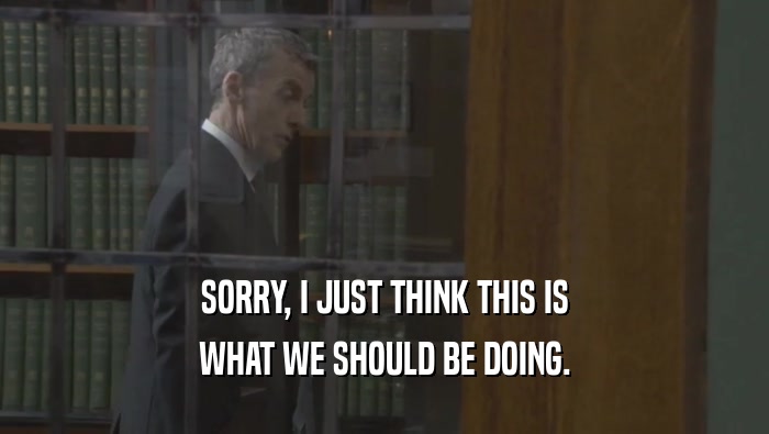 SORRY, I JUST THINK THIS IS WHAT WE SHOULD BE DOING. 