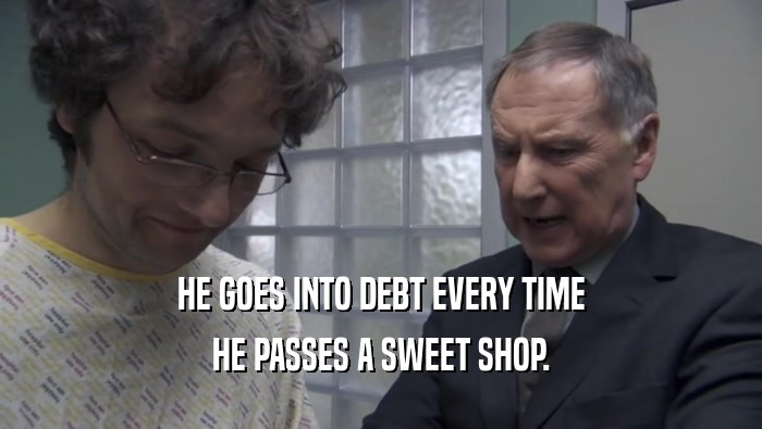 HE GOES INTO DEBT EVERY TIME
 HE PASSES A SWEET SHOP.
 