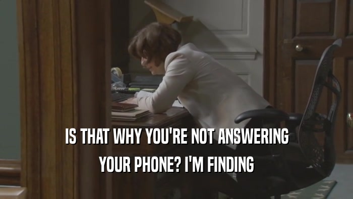 IS THAT WHY YOU'RE NOT ANSWERING YOUR PHONE? I'M FINDING YOUR PHONE? I'M FINDING