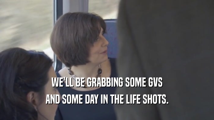 WE'LL BE GRABBING SOME GVS AND SOME DAY IN THE LIFE SHOTS. 