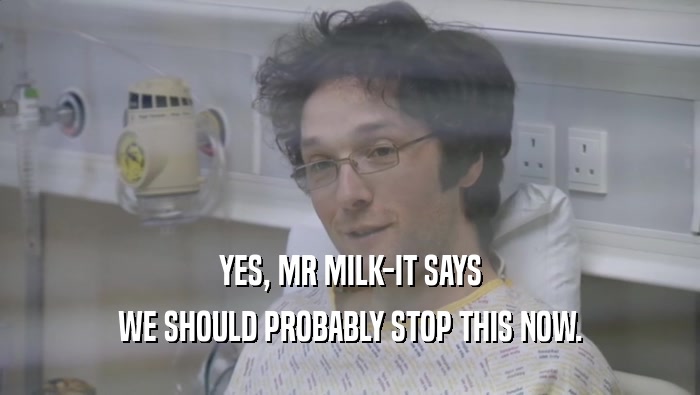 YES, MR MILK-IT SAYS WE SHOULD PROBABLY STOP THIS NOW. 