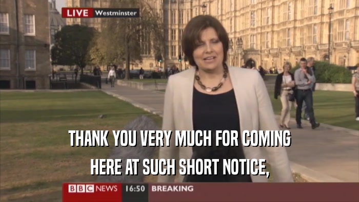 THANK YOU VERY MUCH FOR COMING HERE AT SUCH SHORT NOTICE, 