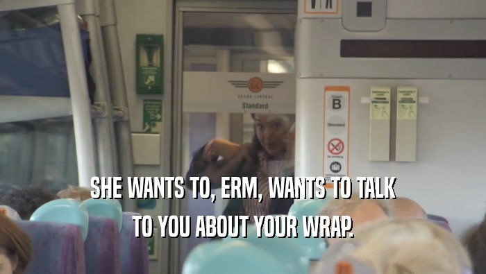SHE WANTS TO, ERM, WANTS TO TALK TO YOU ABOUT YOUR WRAP. 