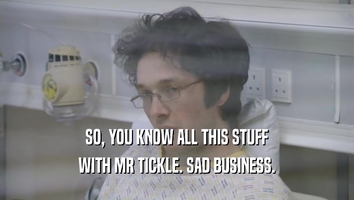 SO, YOU KNOW ALL THIS STUFF
 WITH MR TICKLE. SAD BUSINESS.
 