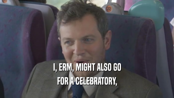 I, ERM, MIGHT ALSO GO FOR A CELEBRATORY, 