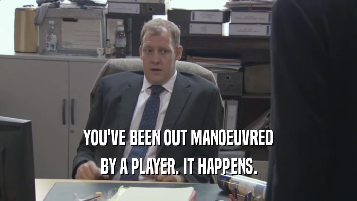 YOU'VE BEEN OUT MANOEUVRED BY A PLAYER. IT HAPPENS. 