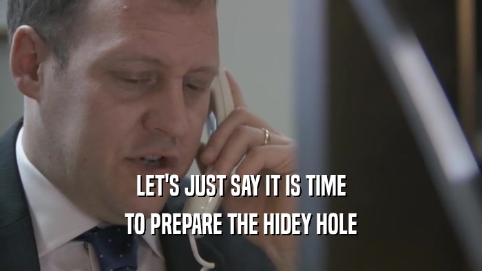 LET'S JUST SAY IT IS TIME TO PREPARE THE HIDEY HOLE 