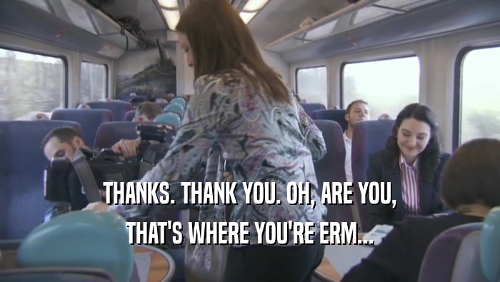 THANKS. THANK YOU. OH, ARE YOU, THAT'S WHERE YOU'RE ERM... 