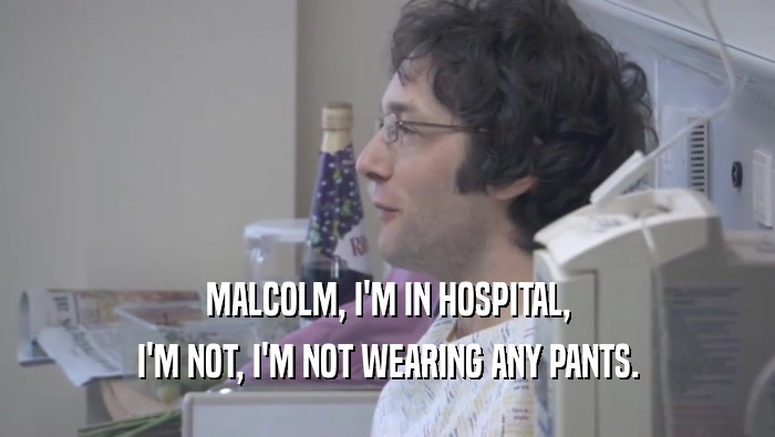 MALCOLM, I'M IN HOSPITAL, I'M NOT, I'M NOT WEARING ANY PANTS. I'M NOT, I'M NOT WEARING ANY PANTS.