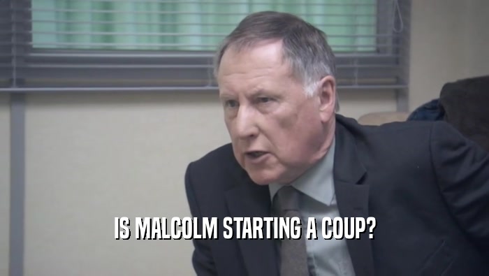 IS MALCOLM STARTING A COUP?  