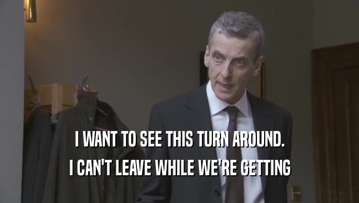 I WANT TO SEE THIS TURN AROUND. I CAN'T LEAVE WHILE WE'RE GETTING I CAN'T LEAVE WHILE WE'RE GETTING