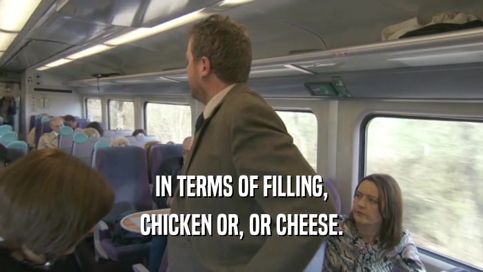 IN TERMS OF FILLING, CHICKEN OR, OR CHEESE. 