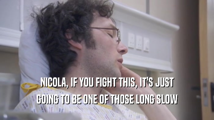 NICOLA, IF YOU FIGHT THIS, IT'S JUST GOING TO BE ONE OF THOSE LONG SLOW 