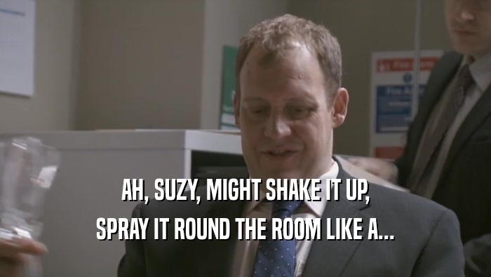 AH, SUZY, MIGHT SHAKE IT UP, SPRAY IT ROUND THE ROOM LIKE A... 