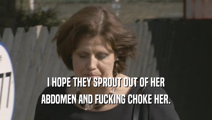 I HOPE THEY SPROUT OUT OF HER ABDOMEN AND FUCKING CHOKE HER. 