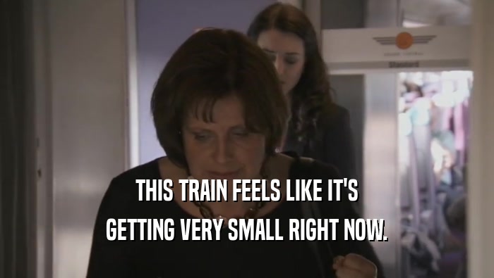 THIS TRAIN FEELS LIKE IT'S GETTING VERY SMALL RIGHT NOW. GETTING VERY SMALL RIGHT NOW.