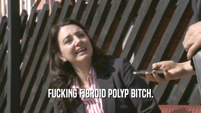 FUCKING FIBROID POLYP BITCH.  