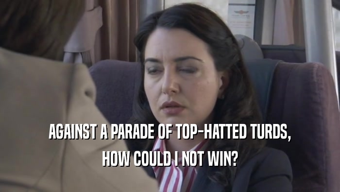 AGAINST A PARADE OF TOP-HATTED TURDS, HOW COULD I NOT WIN? 