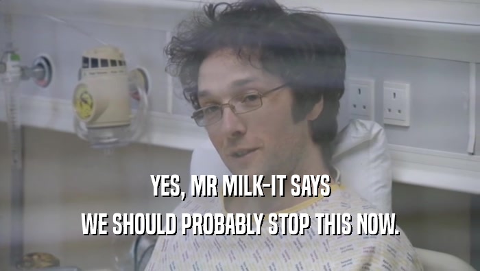 YES, MR MILK-IT SAYS WE SHOULD PROBABLY STOP THIS NOW. 